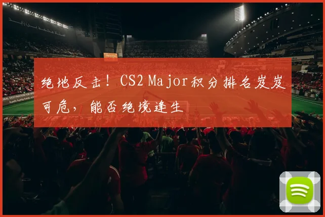 绝地反击!CS2 Major积分排名岌岌可危,能否绝境逢生