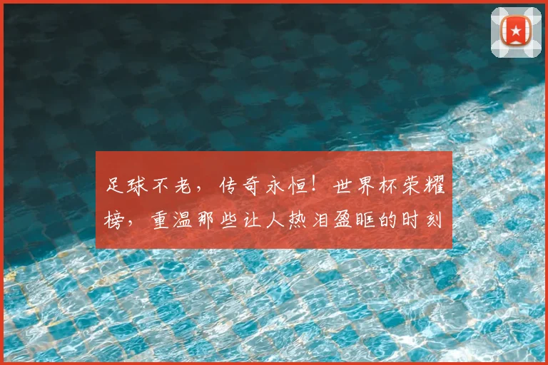 足球不老，传奇永恒！世界杯荣耀榜，重温那些让人热泪盈眶的时刻