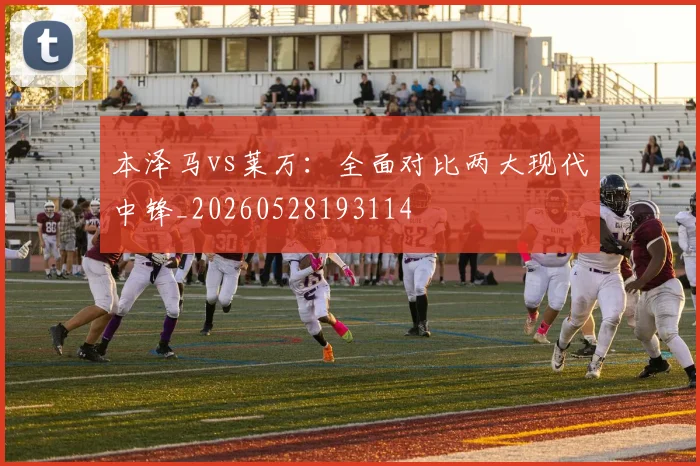 本泽马vs莱万:全面对比两大现代中锋_20260528193114