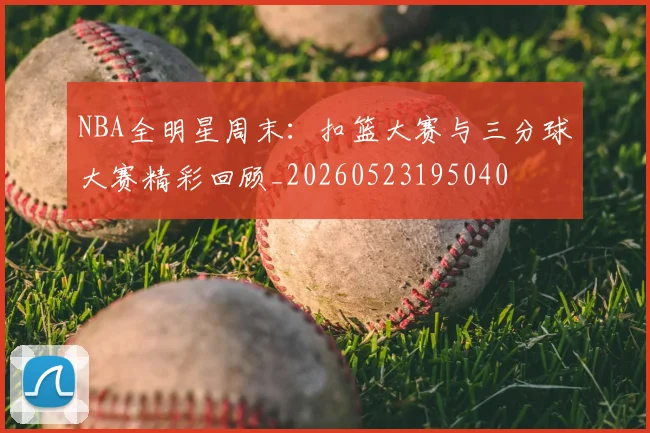 NBA全明星周末：扣篮大赛与三分球大赛精彩回顾_20260523195040