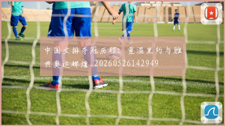 中国女排夺冠历程:重温里约与雅典奥运辉煌_20260526142949