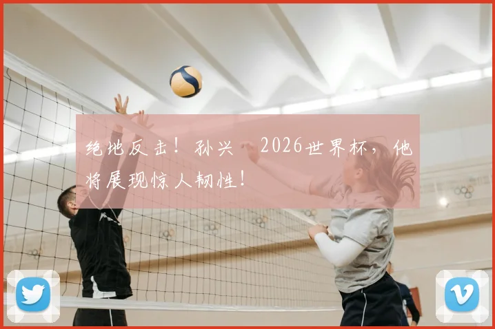 绝地反击!孙兴慜2026世界杯,他将展现惊人韧性!