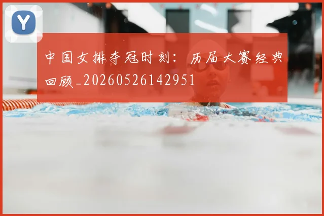 中国女排夺冠时刻：历届大赛经典回顾_20260526142951