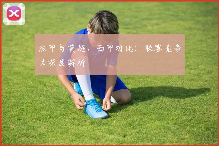 法甲与英超、西甲对比:联赛竞争力深度解析
