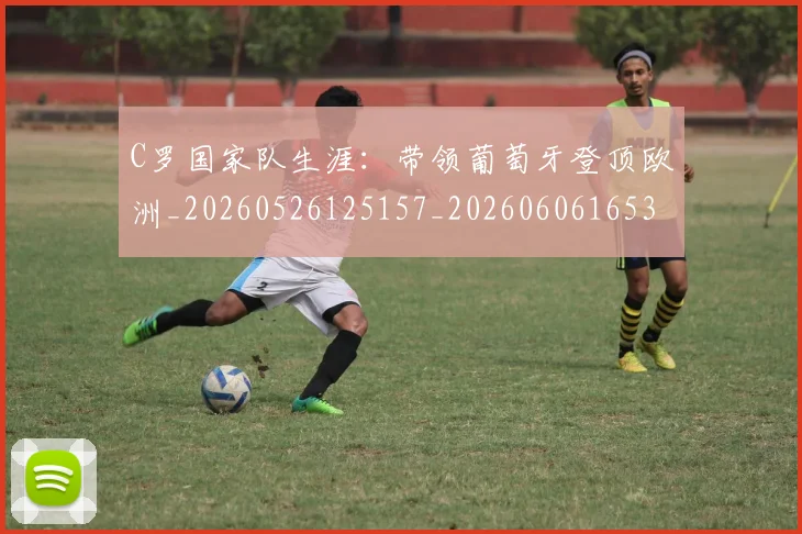 C罗国家队生涯：带领葡萄牙登顶欧洲_20260526125157_20260606165341