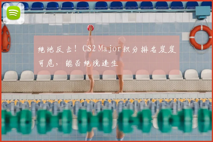 绝地反击!CS2 Major积分排名岌岌可危,能否绝境逢生