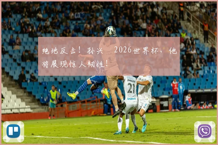 绝地反击!孙兴慜2026世界杯,他将展现惊人韧性!